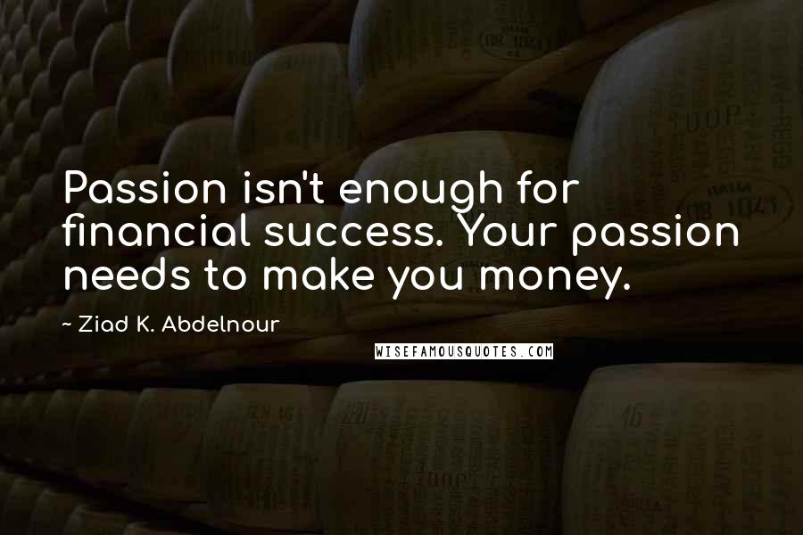 Ziad K. Abdelnour Quotes: Passion isn't enough for financial success. Your passion needs to make you money.