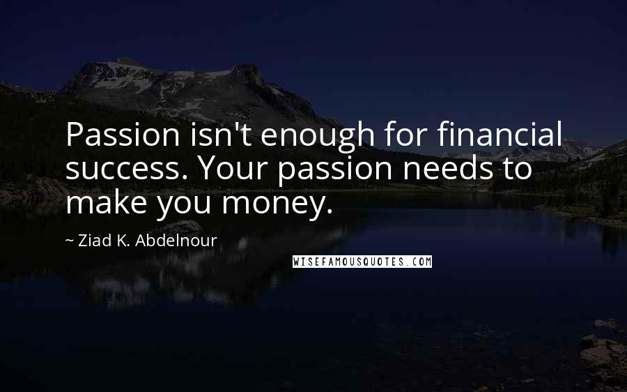 Ziad K. Abdelnour Quotes: Passion isn't enough for financial success. Your passion needs to make you money.