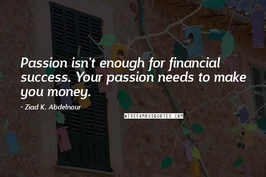 Ziad K. Abdelnour Quotes: Passion isn't enough for financial success. Your passion needs to make you money.