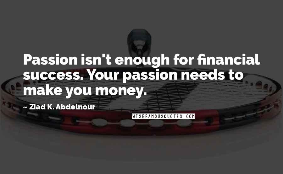 Ziad K. Abdelnour Quotes: Passion isn't enough for financial success. Your passion needs to make you money.