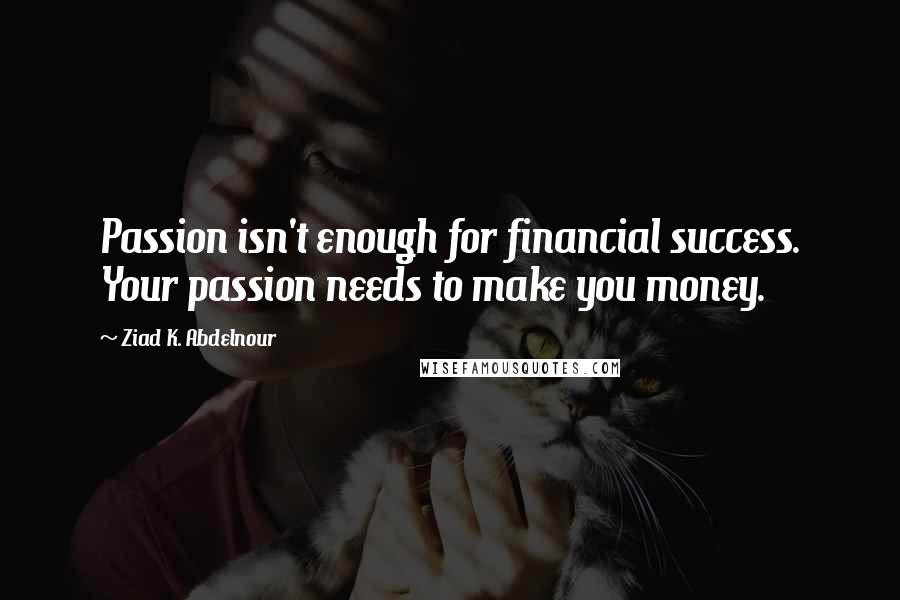 Ziad K. Abdelnour Quotes: Passion isn't enough for financial success. Your passion needs to make you money.