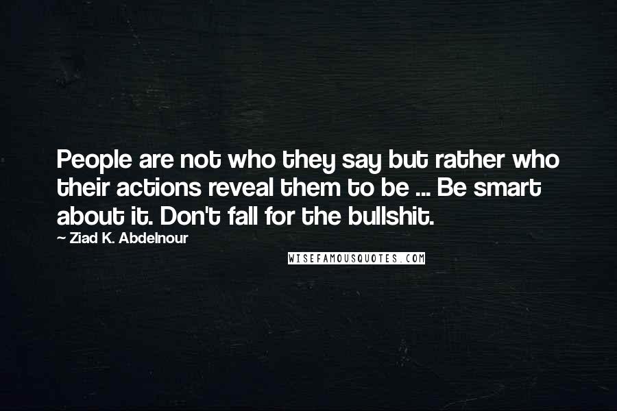 Ziad K. Abdelnour Quotes: People are not who they say but rather who their actions reveal them to be ... Be smart about it. Don't fall for the bullshit.