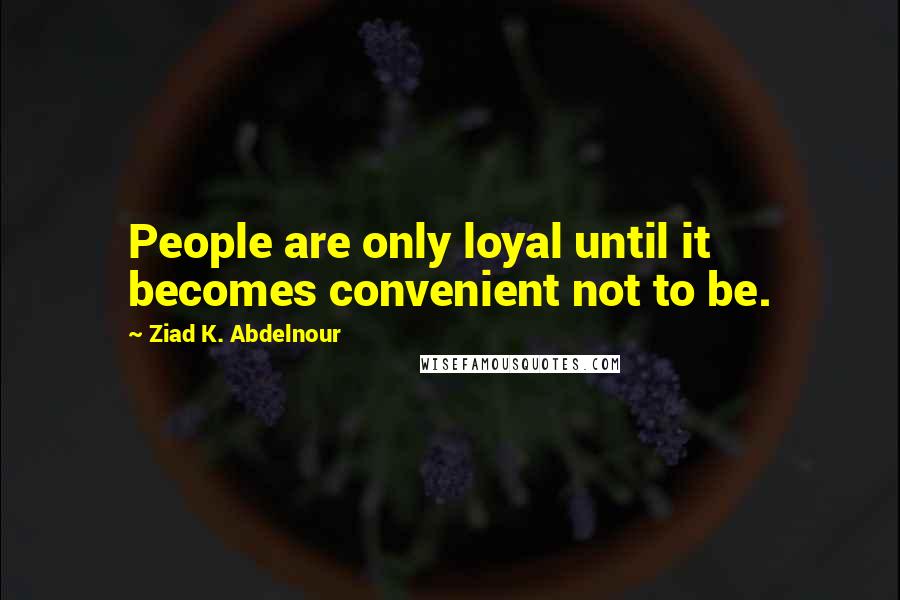 Ziad K. Abdelnour Quotes: People are only loyal until it becomes convenient not to be.