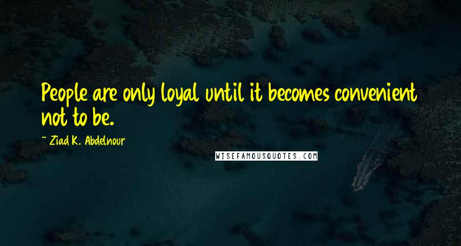 Ziad K. Abdelnour Quotes: People are only loyal until it becomes convenient not to be.