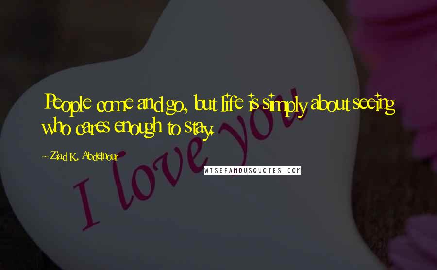 Ziad K. Abdelnour Quotes: People come and go, but life is simply about seeing who cares enough to stay.