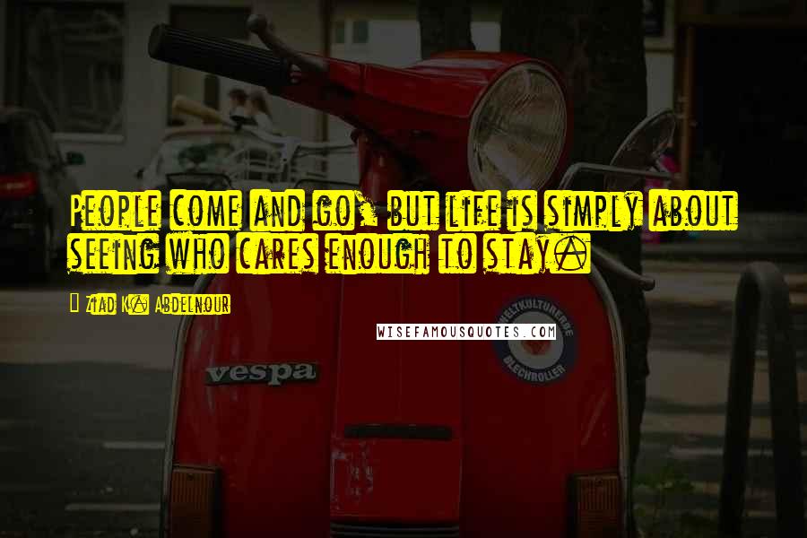 Ziad K. Abdelnour Quotes: People come and go, but life is simply about seeing who cares enough to stay.