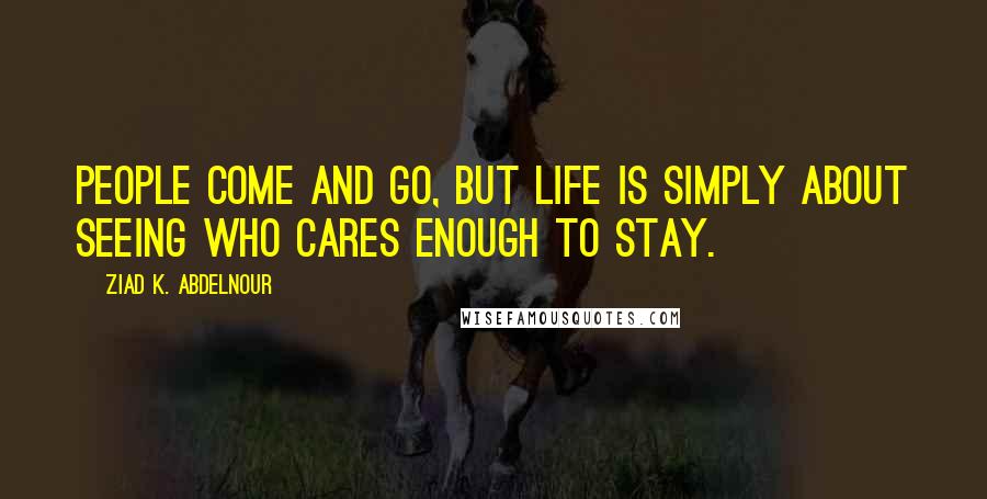 Ziad K. Abdelnour Quotes: People come and go, but life is simply about seeing who cares enough to stay.