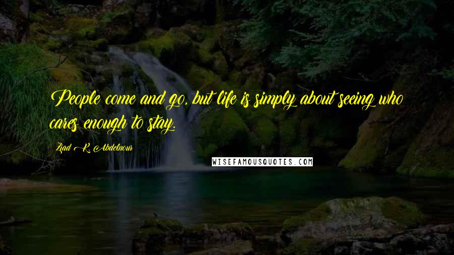 Ziad K. Abdelnour Quotes: People come and go, but life is simply about seeing who cares enough to stay.