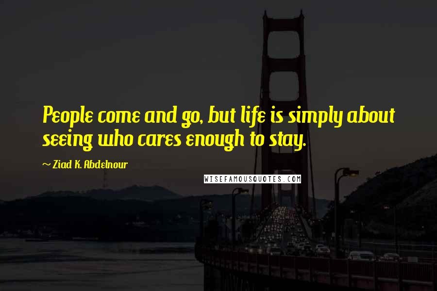 Ziad K. Abdelnour Quotes: People come and go, but life is simply about seeing who cares enough to stay.