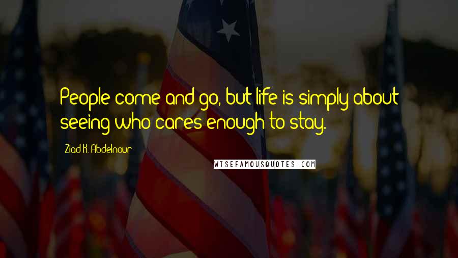 Ziad K. Abdelnour Quotes: People come and go, but life is simply about seeing who cares enough to stay.