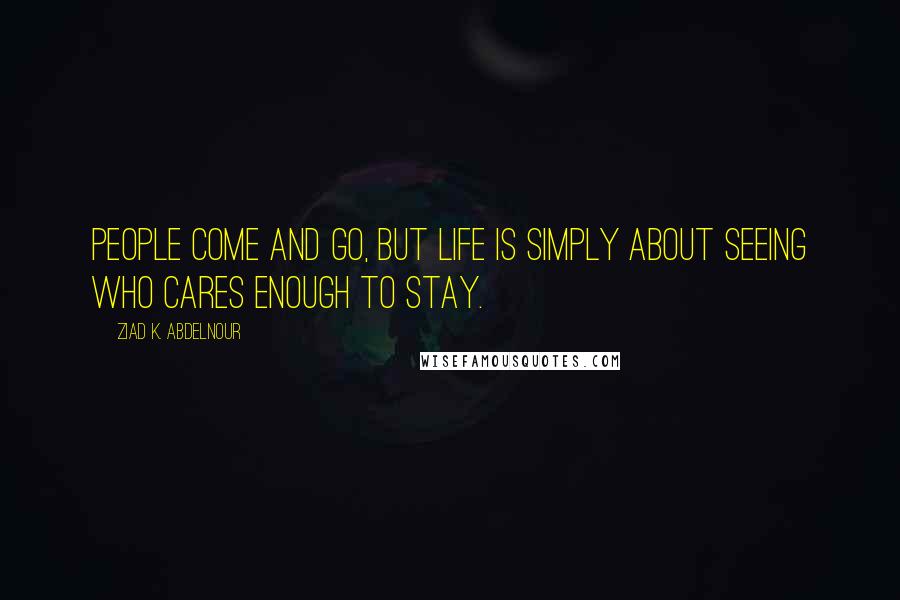 Ziad K. Abdelnour Quotes: People come and go, but life is simply about seeing who cares enough to stay.