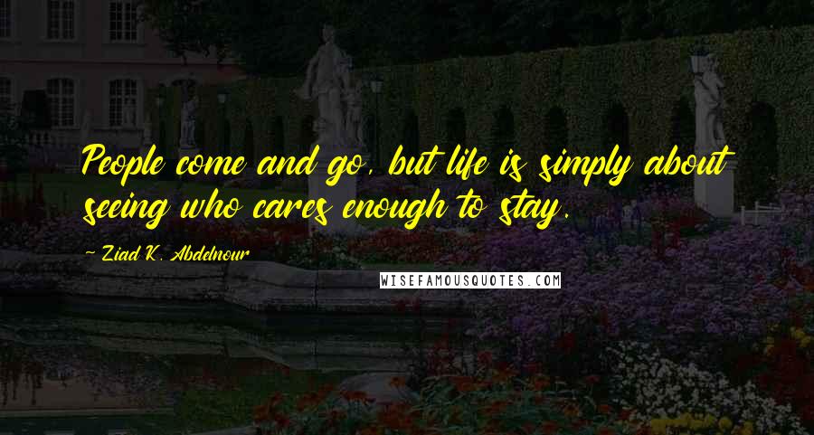 Ziad K. Abdelnour Quotes: People come and go, but life is simply about seeing who cares enough to stay.