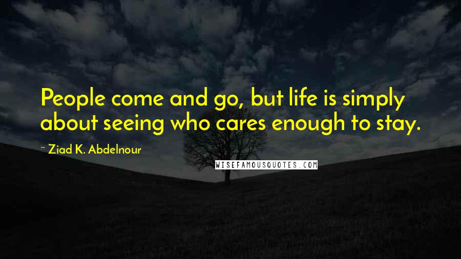 Ziad K. Abdelnour Quotes: People come and go, but life is simply about seeing who cares enough to stay.