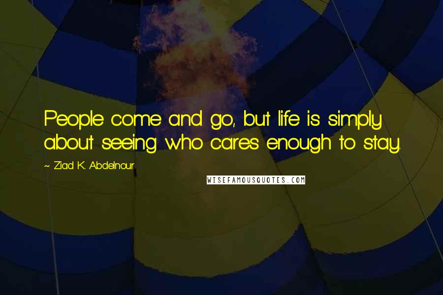 Ziad K. Abdelnour Quotes: People come and go, but life is simply about seeing who cares enough to stay.