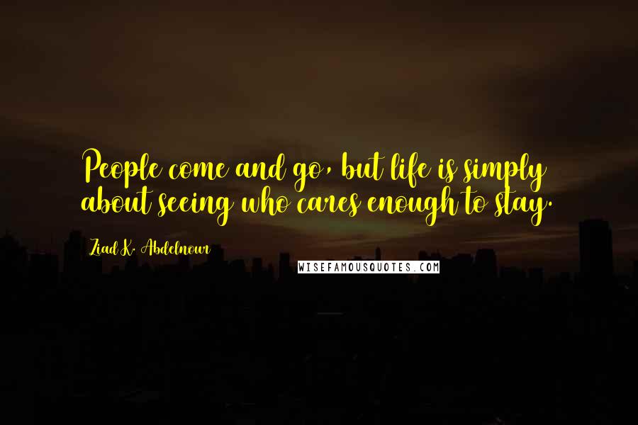 Ziad K. Abdelnour Quotes: People come and go, but life is simply about seeing who cares enough to stay.