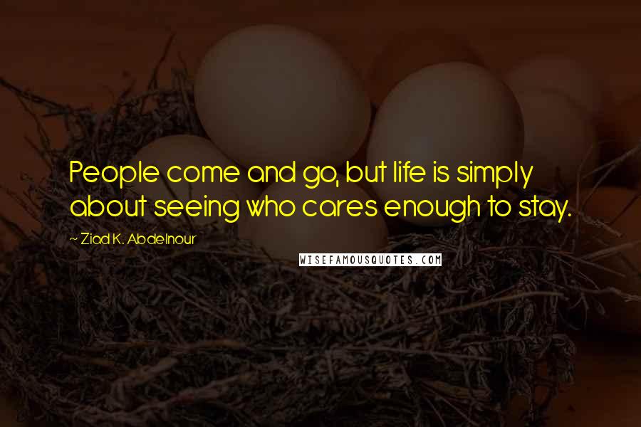 Ziad K. Abdelnour Quotes: People come and go, but life is simply about seeing who cares enough to stay.