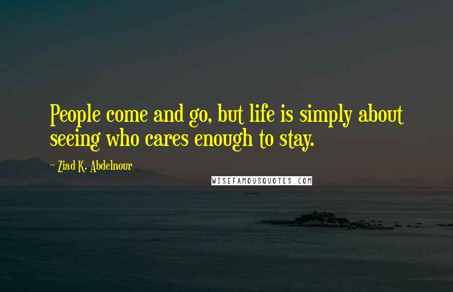 Ziad K. Abdelnour Quotes: People come and go, but life is simply about seeing who cares enough to stay.