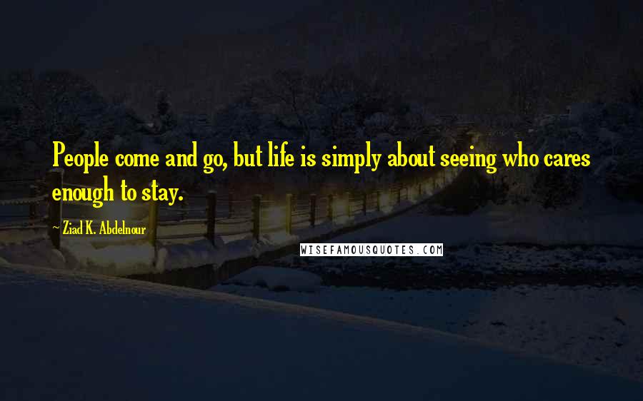 Ziad K. Abdelnour Quotes: People come and go, but life is simply about seeing who cares enough to stay.