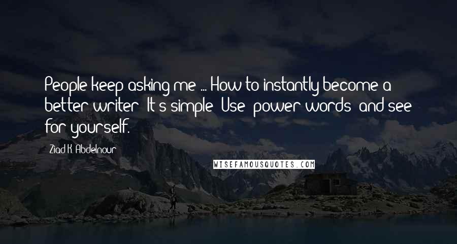 Ziad K. Abdelnour Quotes: People keep asking me ... How to instantly become a better writer? It's simple: Use "power words" and see for yourself.