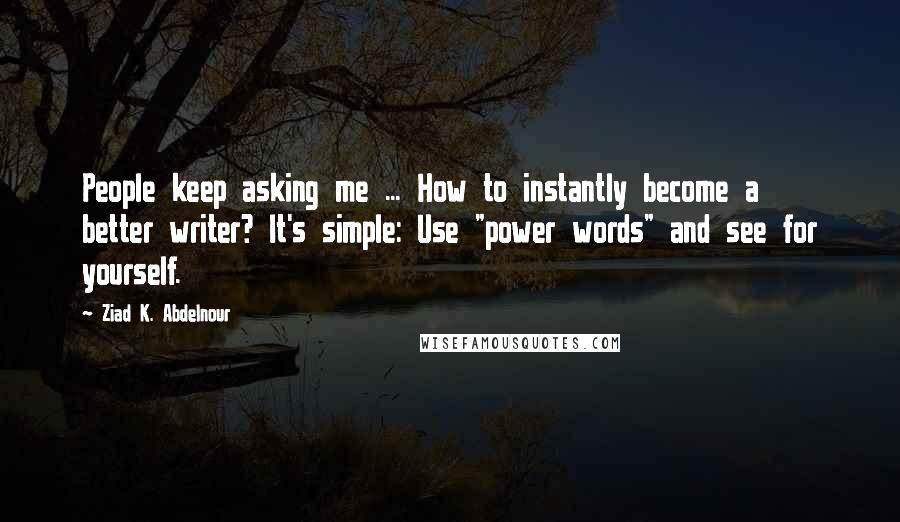 Ziad K. Abdelnour Quotes: People keep asking me ... How to instantly become a better writer? It's simple: Use "power words" and see for yourself.