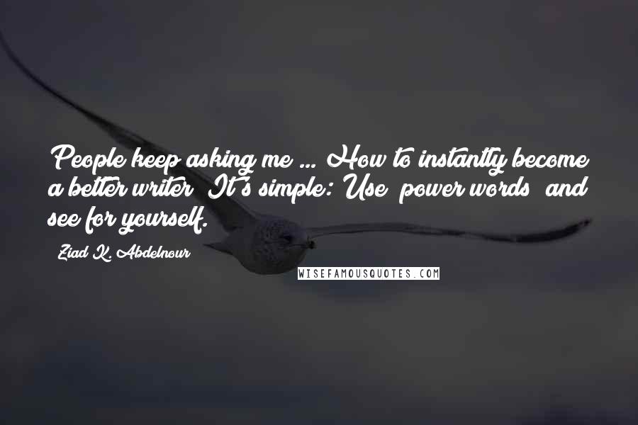 Ziad K. Abdelnour Quotes: People keep asking me ... How to instantly become a better writer? It's simple: Use "power words" and see for yourself.