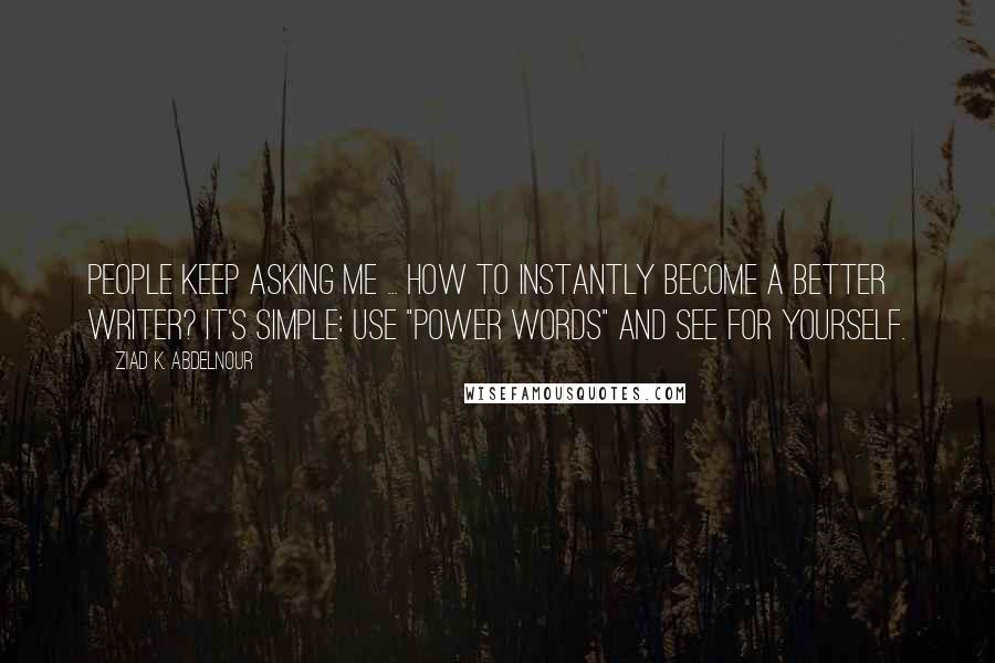 Ziad K. Abdelnour Quotes: People keep asking me ... How to instantly become a better writer? It's simple: Use "power words" and see for yourself.
