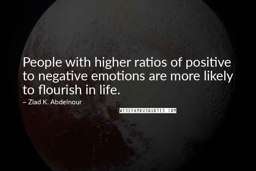 Ziad K. Abdelnour Quotes: People with higher ratios of positive to negative emotions are more likely to flourish in life.