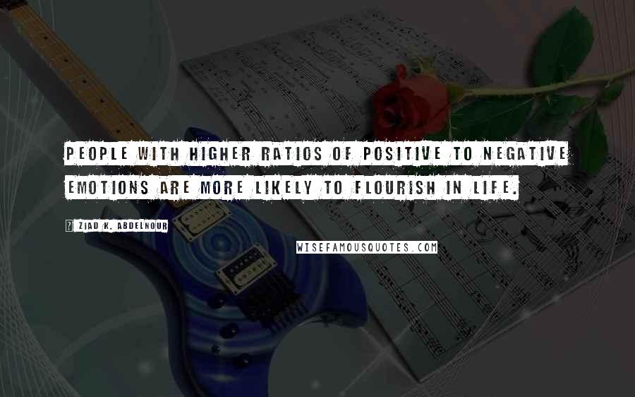 Ziad K. Abdelnour Quotes: People with higher ratios of positive to negative emotions are more likely to flourish in life.