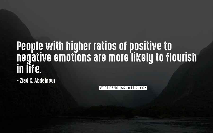 Ziad K. Abdelnour Quotes: People with higher ratios of positive to negative emotions are more likely to flourish in life.