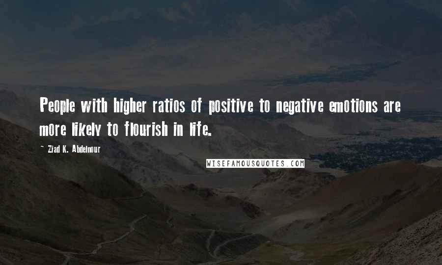 Ziad K. Abdelnour Quotes: People with higher ratios of positive to negative emotions are more likely to flourish in life.