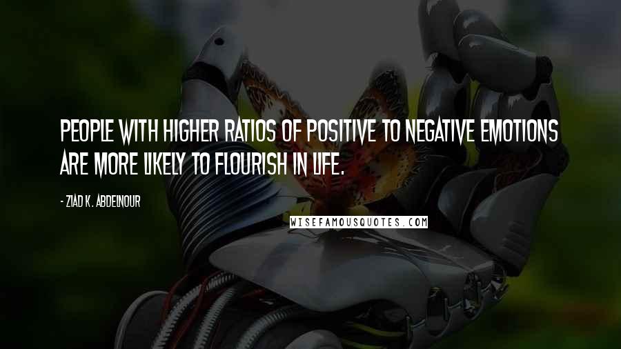 Ziad K. Abdelnour Quotes: People with higher ratios of positive to negative emotions are more likely to flourish in life.