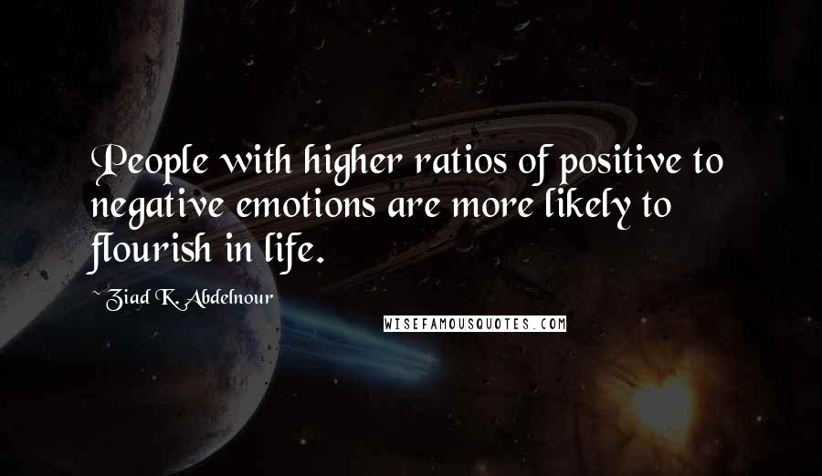 Ziad K. Abdelnour Quotes: People with higher ratios of positive to negative emotions are more likely to flourish in life.