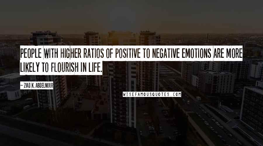 Ziad K. Abdelnour Quotes: People with higher ratios of positive to negative emotions are more likely to flourish in life.