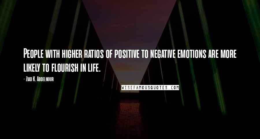 Ziad K. Abdelnour Quotes: People with higher ratios of positive to negative emotions are more likely to flourish in life.