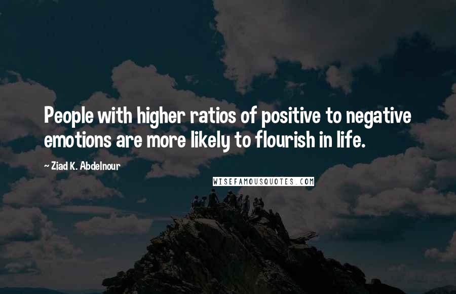 Ziad K. Abdelnour Quotes: People with higher ratios of positive to negative emotions are more likely to flourish in life.