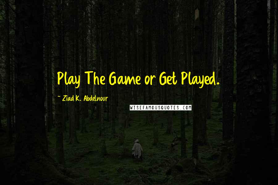 Ziad K. Abdelnour Quotes: Play The Game or Get Played.