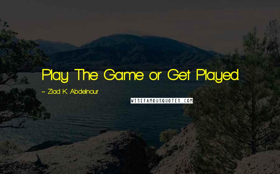 Ziad K. Abdelnour Quotes: Play The Game or Get Played.