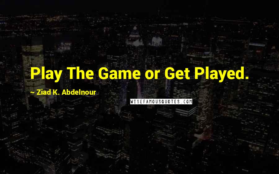 Ziad K. Abdelnour Quotes: Play The Game or Get Played.