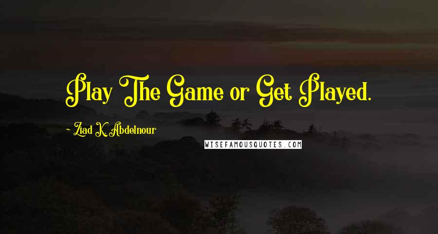 Ziad K. Abdelnour Quotes: Play The Game or Get Played.