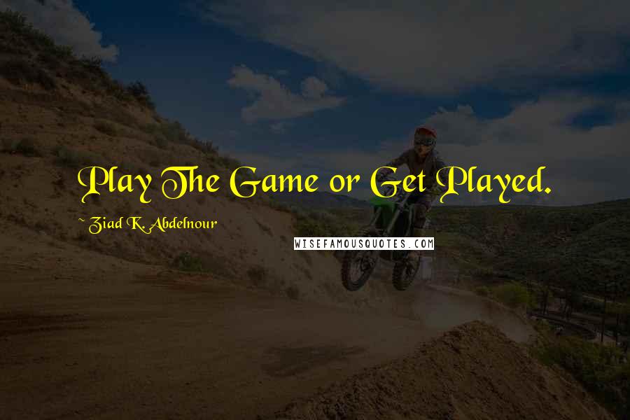 Ziad K. Abdelnour Quotes: Play The Game or Get Played.
