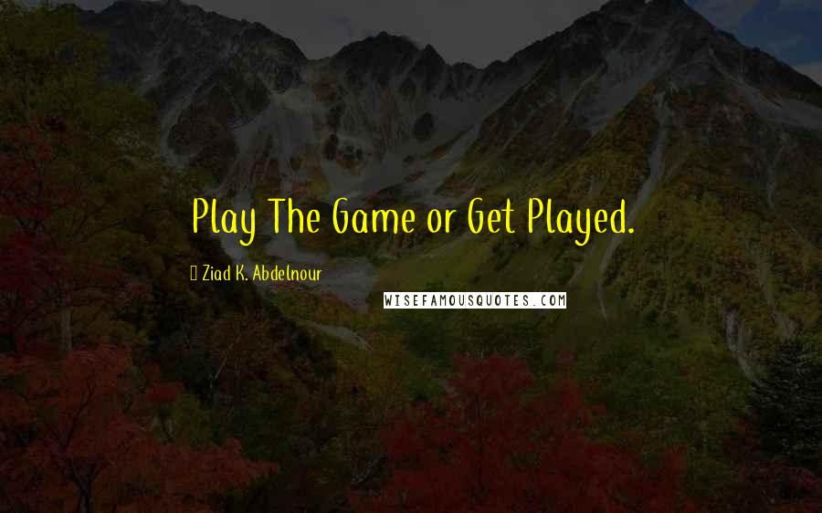 Ziad K. Abdelnour Quotes: Play The Game or Get Played.