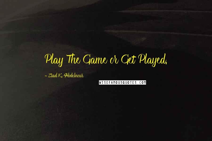 Ziad K. Abdelnour Quotes: Play The Game or Get Played.