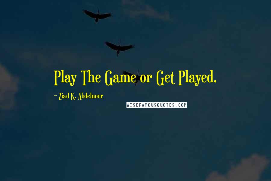 Ziad K. Abdelnour Quotes: Play The Game or Get Played.