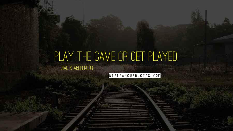 Ziad K. Abdelnour Quotes: Play The Game or Get Played.