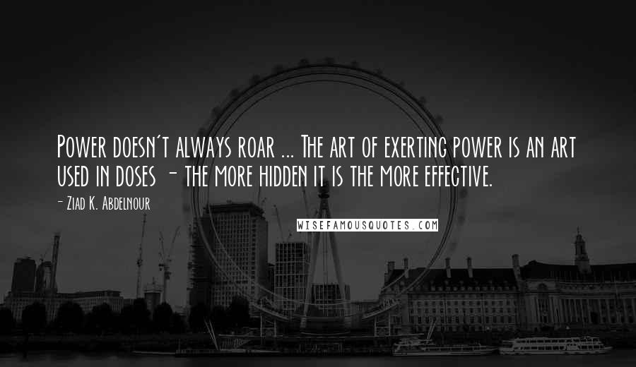 Ziad K. Abdelnour Quotes: Power doesn't always roar ... The art of exerting power is an art used in doses - the more hidden it is the more effective.