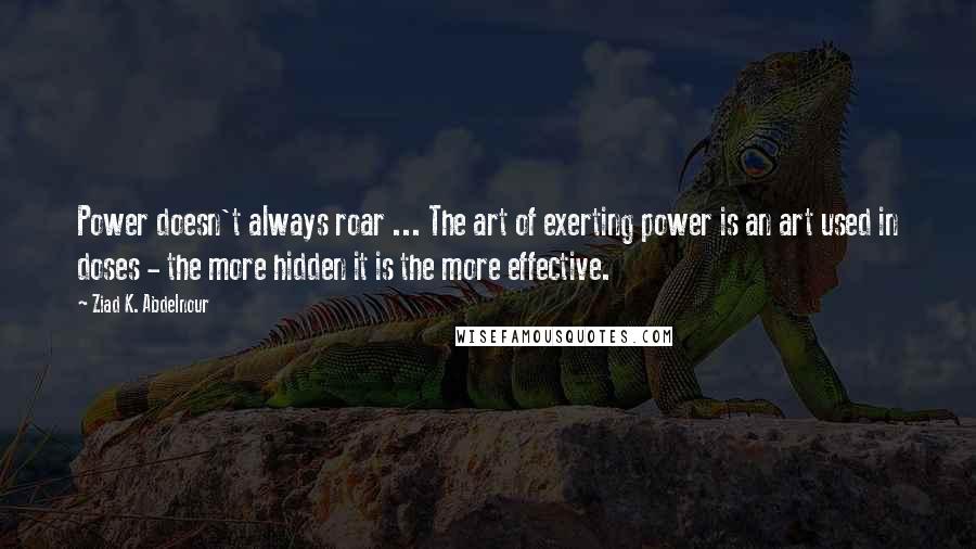 Ziad K. Abdelnour Quotes: Power doesn't always roar ... The art of exerting power is an art used in doses - the more hidden it is the more effective.