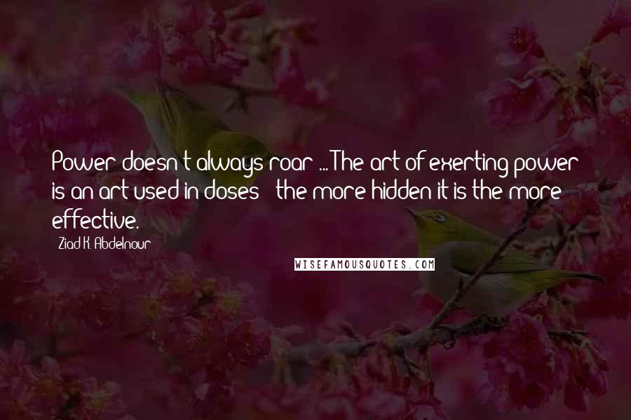 Ziad K. Abdelnour Quotes: Power doesn't always roar ... The art of exerting power is an art used in doses - the more hidden it is the more effective.