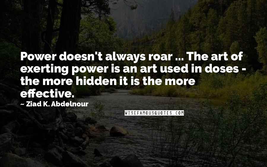 Ziad K. Abdelnour Quotes: Power doesn't always roar ... The art of exerting power is an art used in doses - the more hidden it is the more effective.