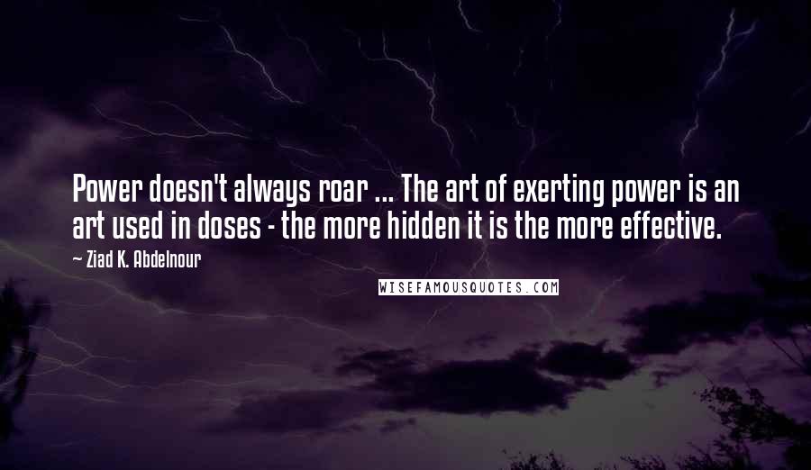 Ziad K. Abdelnour Quotes: Power doesn't always roar ... The art of exerting power is an art used in doses - the more hidden it is the more effective.