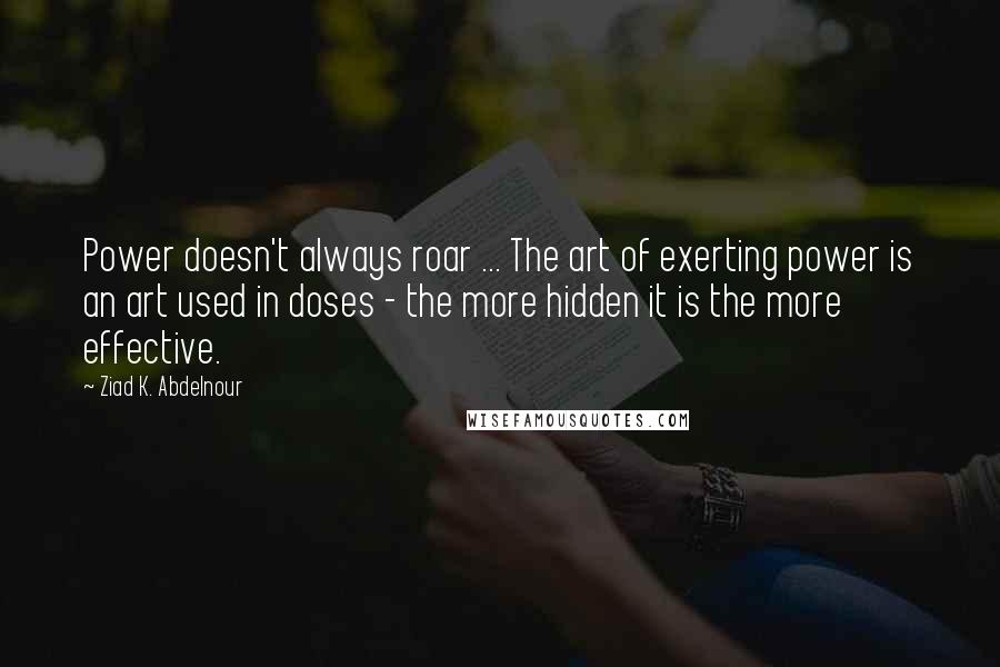 Ziad K. Abdelnour Quotes: Power doesn't always roar ... The art of exerting power is an art used in doses - the more hidden it is the more effective.